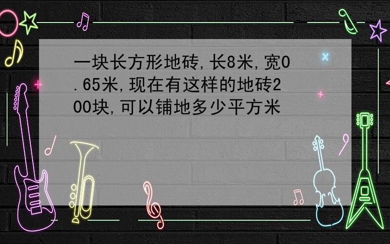 一块长方形地砖,长8米,宽0.65米,现在有这样的地砖200块,可以铺地多少平方米