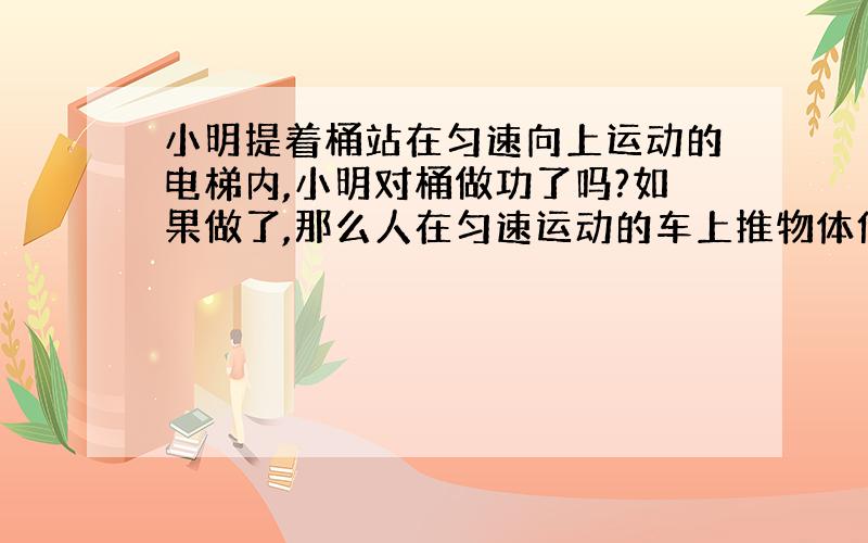 小明提着桶站在匀速向上运动的电梯内,小明对桶做功了吗?如果做了,那么人在匀速运动的车上推物体但没推