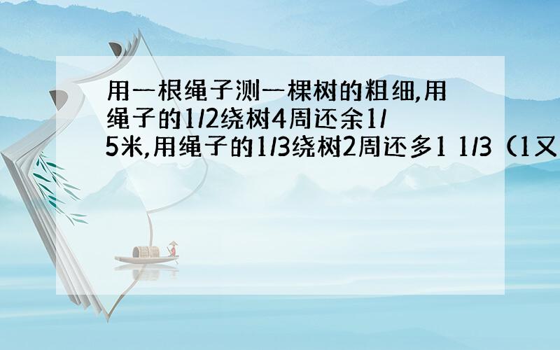 用一根绳子测一棵树的粗细,用绳子的1/2绕树4周还余1/5米,用绳子的1/3绕树2周还多1 1/3（1又1/3）米,绳子