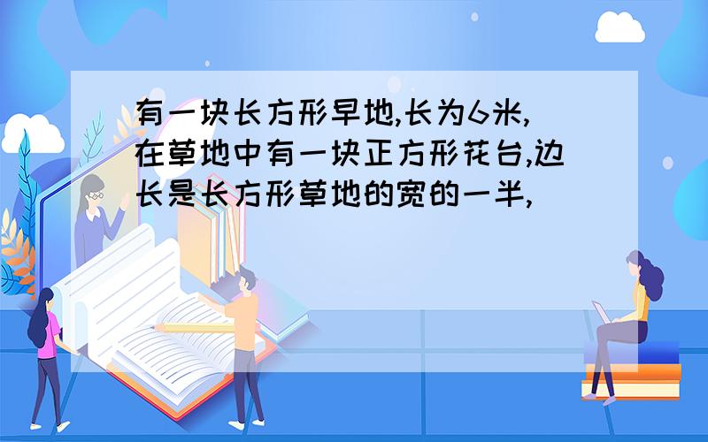 有一块长方形早地,长为6米,在草地中有一块正方形花台,边长是长方形草地的宽的一半,