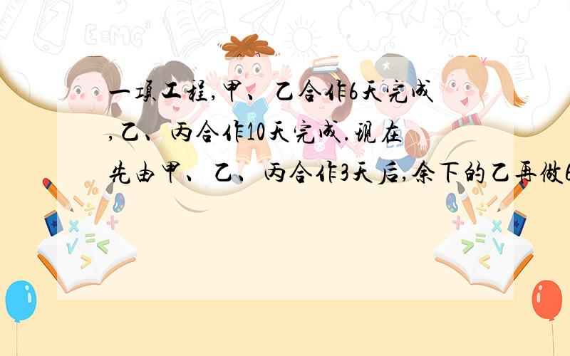 一项工程,甲、乙合作6天完成,乙、丙合作10天完成.现在先由甲、乙、丙合作3天后,余下的乙再做6天,正好完