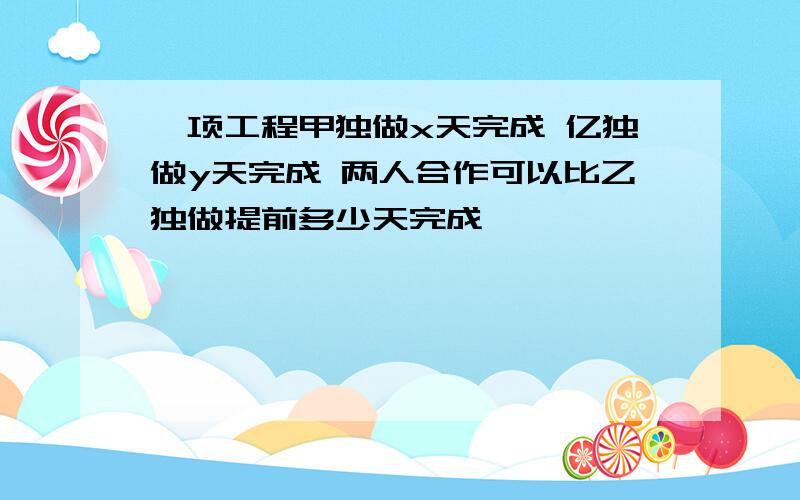 一项工程甲独做x天完成 亿独做y天完成 两人合作可以比乙独做提前多少天完成