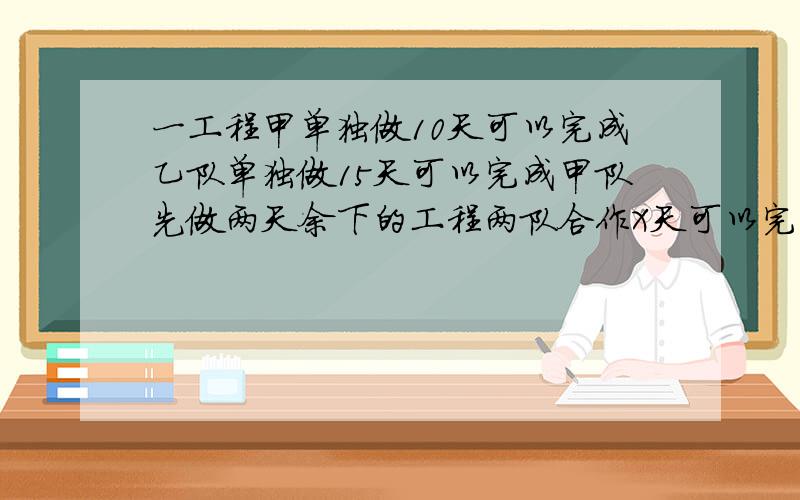 一工程甲单独做10天可以完成乙队单独做15天可以完成甲队先做两天余下的工程两队合作X天可以完成可列方程