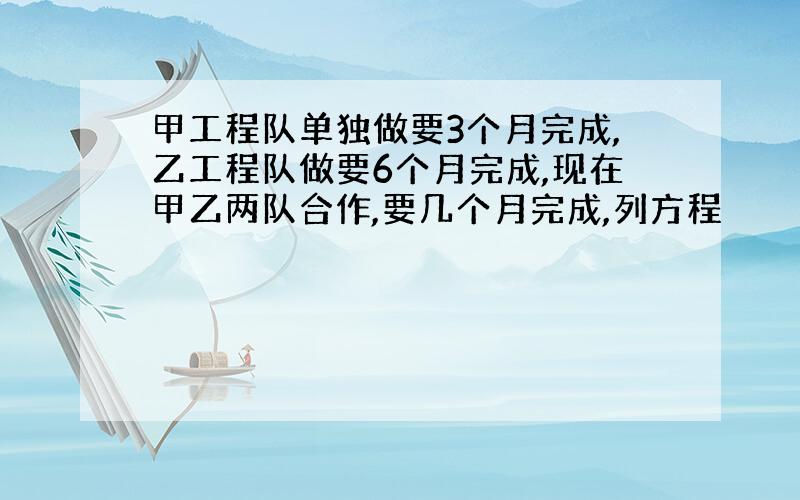 甲工程队单独做要3个月完成,乙工程队做要6个月完成,现在甲乙两队合作,要几个月完成,列方程