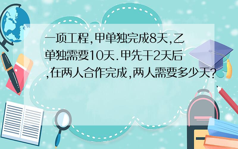 一项工程,甲单独完成8天,乙单独需要10天.甲先干2天后,在两人合作完成,两人需要多少天?