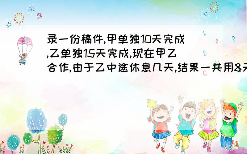 录一份稿件,甲单独10天完成,乙单独15天完成,现在甲乙合作,由于乙中途休息几天,结果一共用8天