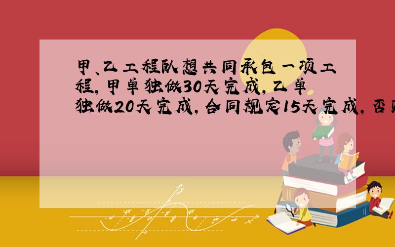 甲、乙工程队想共同承包一项工程,甲单独做30天完成,乙单独做20天完成,合同规定15天完成,否则每超过一天