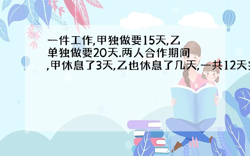 一件工作,甲独做要15天,乙单独做要20天.两人合作期间,甲休息了3天,乙也休息了几天,一共12天完成,乙