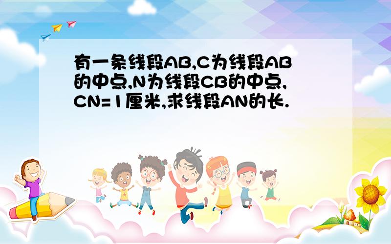 有一条线段AB,C为线段AB的中点,N为线段CB的中点,CN=1厘米,求线段AN的长.