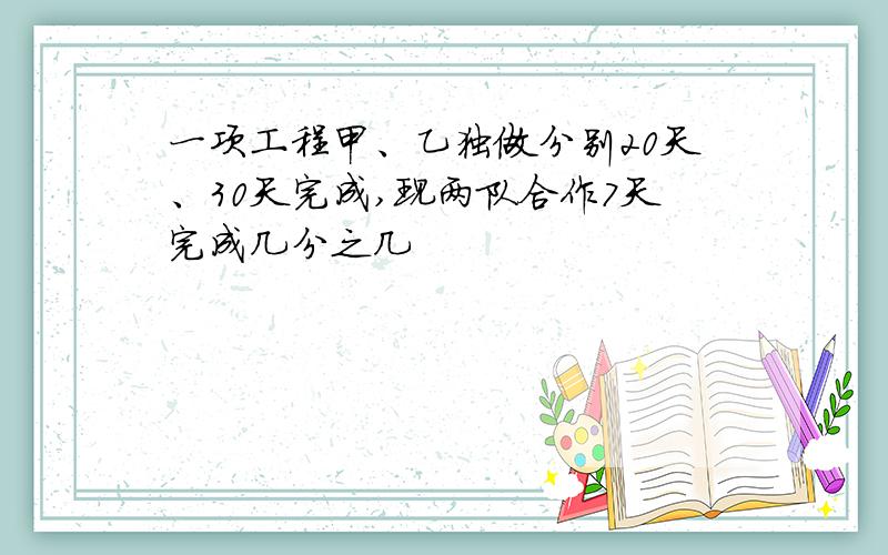 一项工程甲、乙独做分别20天、30天完成,现两队合作7天完成几分之几