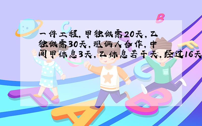 一件工程,甲独做需20天,乙独做需30天,现俩人合作,中间甲休息3天,乙休息若干天,经过16天完成.乙休息