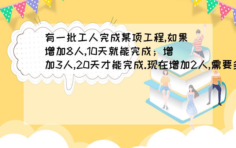 有一批工人完成某项工程,如果增加8人,10天就能完成；增加3人,20天才能完成.现在增加2人,需要多少天?