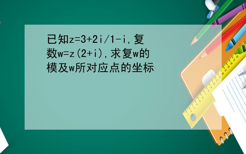 已知z=3+2i/1-i,复数w=z(2+i),求复w的模及w所对应点的坐标