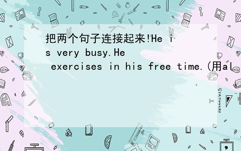 把两个句子连接起来!He is very busy.He exercises in his free time.(用al