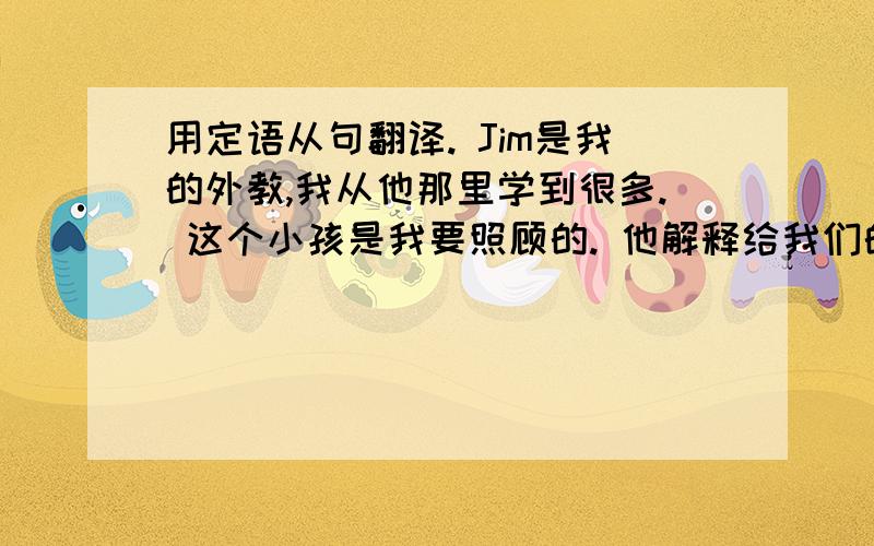 用定语从句翻译. Jim是我的外教,我从他那里学到很多. 这个小孩是我要照顾的. 他解释给我们的方