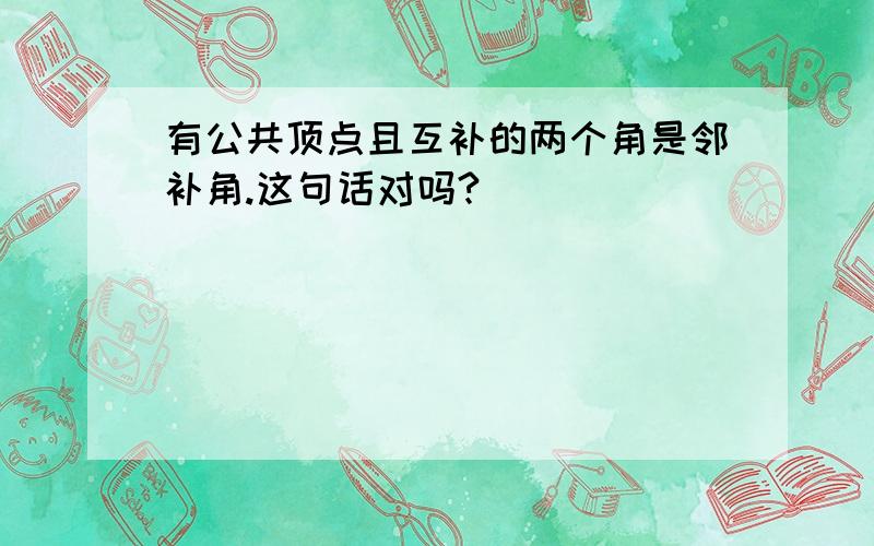 有公共顶点且互补的两个角是邻补角.这句话对吗?