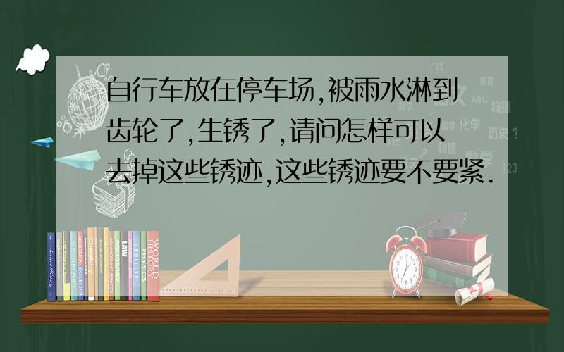 自行车放在停车场,被雨水淋到齿轮了,生锈了,请问怎样可以去掉这些锈迹,这些锈迹要不要紧.