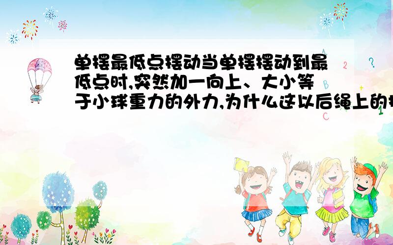 单摆最低点摆动当单摆摆动到最低点时,突然加一向上、大小等于小球重力的外力,为什么这以后绳上的拉力就保持恒定不变?