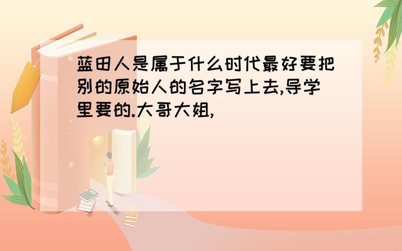 蓝田人是属于什么时代最好要把别的原始人的名字写上去,导学里要的.大哥大姐,