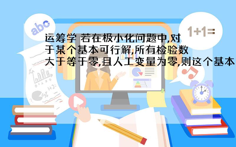 运筹学 若在极小化问题中,对于某个基本可行解,所有检验数大于等于零,且人工变量为零,则这个基本可行解