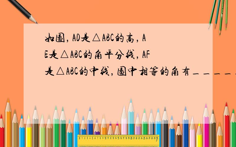 如图，AD是△ABC的高，AE是△ABC的角平分线，AF是△ABC的中线，图中相等的角有______，相等的线段有___