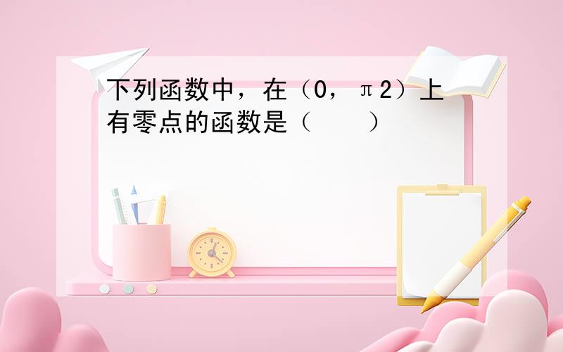 下列函数中，在（0，π2）上有零点的函数是（　　）