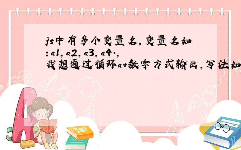 js中有多个变量名,变量名如：a1,a2,a3,a4.,我想通过循环a+数字方式输出,写法如何写?