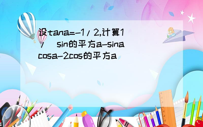 设tana=-1/2,计算1/（sin的平方a-sinacosa-2cos的平方a）