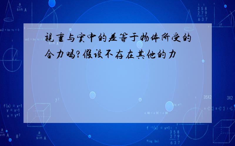 视重与实中的差等于物体所受的合力吗?假设不存在其他的力