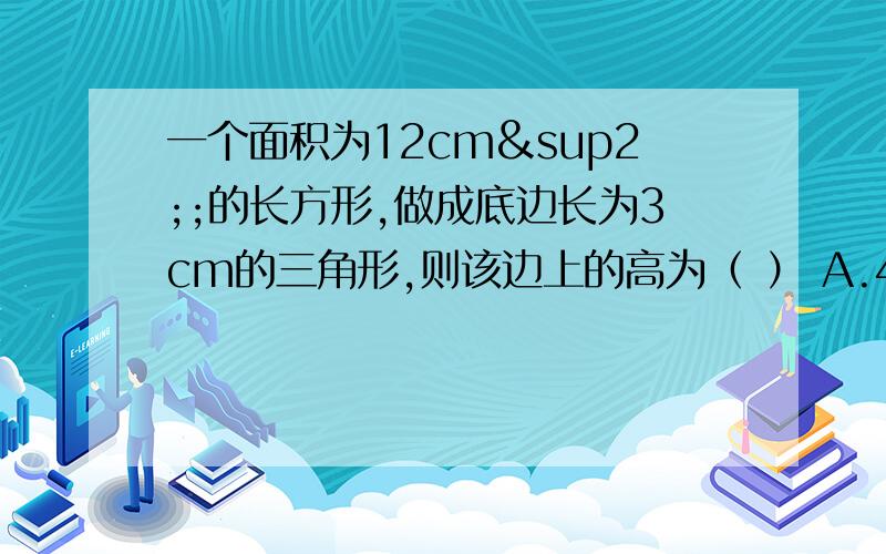 一个面积为12cm²;的长方形,做成底边长为3cm的三角形,则该边上的高为（ ） A.4cm B.8cm C.