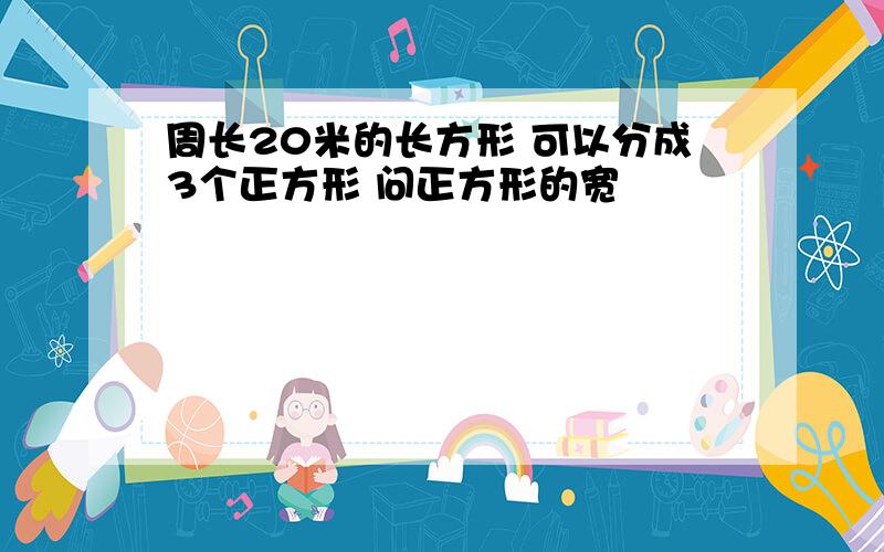 周长20米的长方形 可以分成3个正方形 问正方形的宽