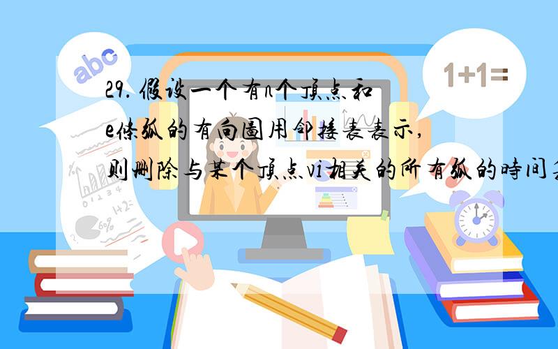 29． 假设一个有n个顶点和e条弧的有向图用邻接表表示,则删除与某个顶点vi相关的所有弧的时间复杂度是_____