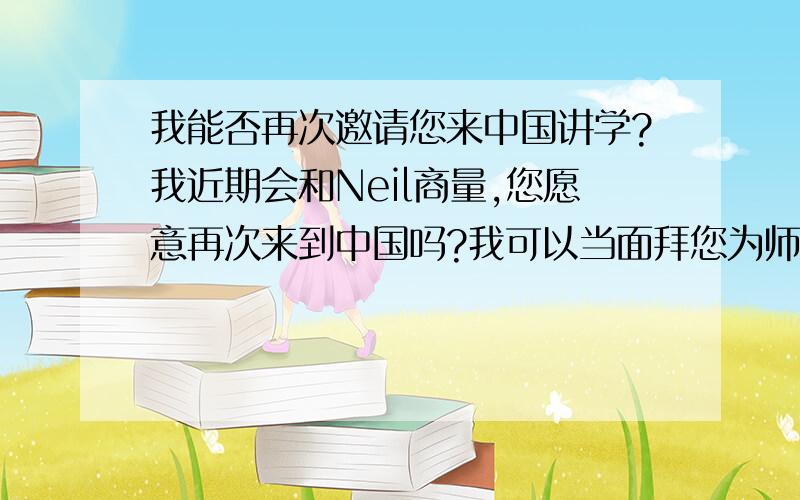 我能否再次邀请您来中国讲学?我近期会和Neil商量,您愿意再次来到中国吗?我可以当面拜您为师吗?哪位老大帮忙把上面那段文