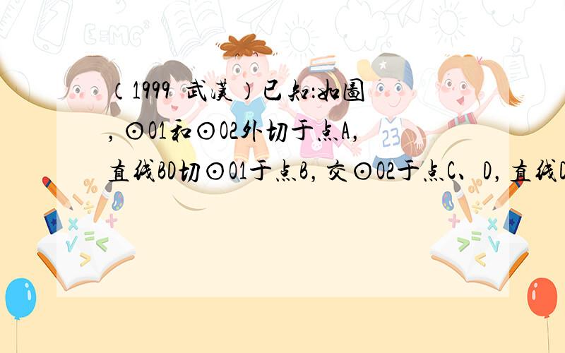 （1999•武汉）已知：如图，⊙O1和⊙O2外切于点A，直线BD切⊙O1于点B，交⊙O2于点C、D，直线DA交⊙O1于点