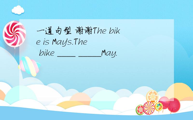 一道句型 谢谢The bike is May's.The bike ____ _____May.