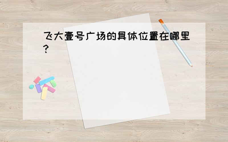 飞大壹号广场的具体位置在哪里?