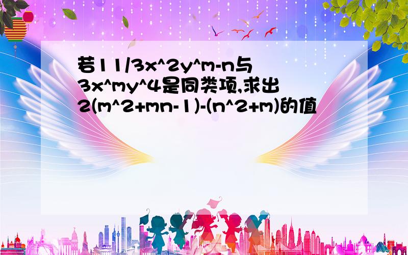 若11/3x^2y^m-n与3x^my^4是同类项,求出2(m^2+mn-1)-(n^2+m)的值