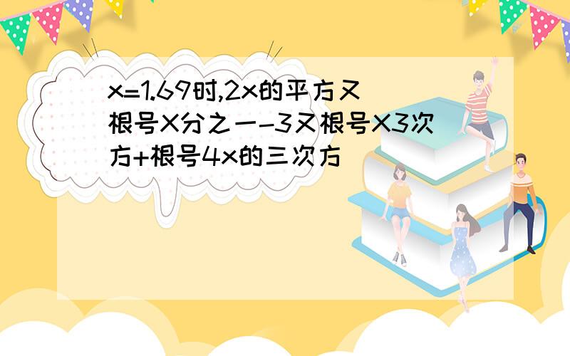 x=1.69时,2x的平方又根号X分之一-3又根号X3次方+根号4x的三次方