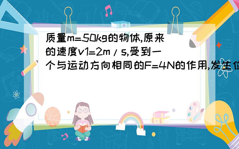 质量m=50kg的物体,原来的速度v1=2m/s,受到一个与运动方向相同的F=4N的作用,发生位移s=2m