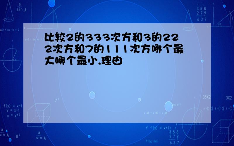 比较2的333次方和3的222次方和7的111次方哪个最大哪个最小,理由