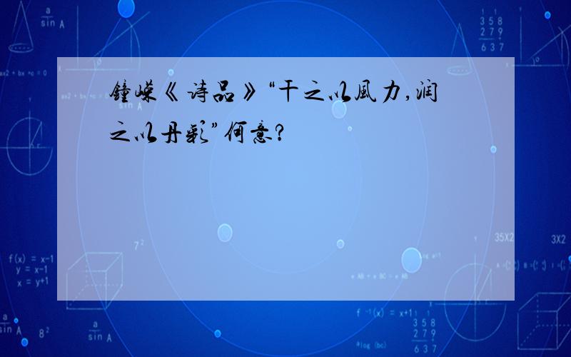 钟嵘《诗品》“干之以风力,润之以丹彩”何意?