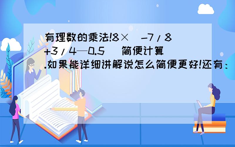 有理数的乘法!8×（-7/8+3/4—0.5） 简便计算.如果能详细讲解说怎么简便更好!还有：也是简便计算有理数的乘法，