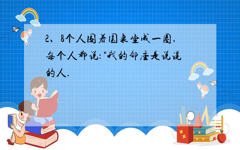 2、8个人围着圆桌坐成一圈,每个人都说：“我的邻座是说谎的人.