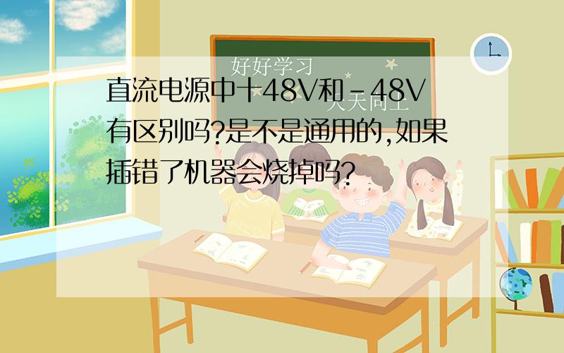 直流电源中十48V和－48V有区别吗?是不是通用的,如果插错了机器会烧掉吗?