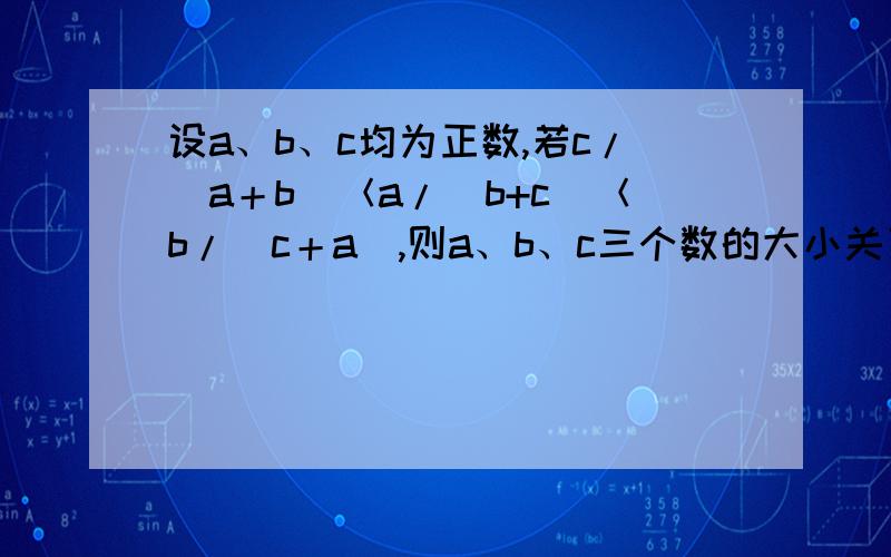 设a、b、c均为正数,若c/（a＋b）＜a/（b+c）＜b/（c＋a）,则a、b、c三个数的大小关系是