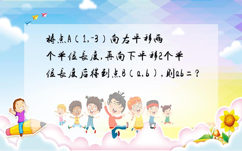 将点A（1,-3）向右平移两个单位长度,再向下平移2个单位长度后得到点B（a,b),则ab=?