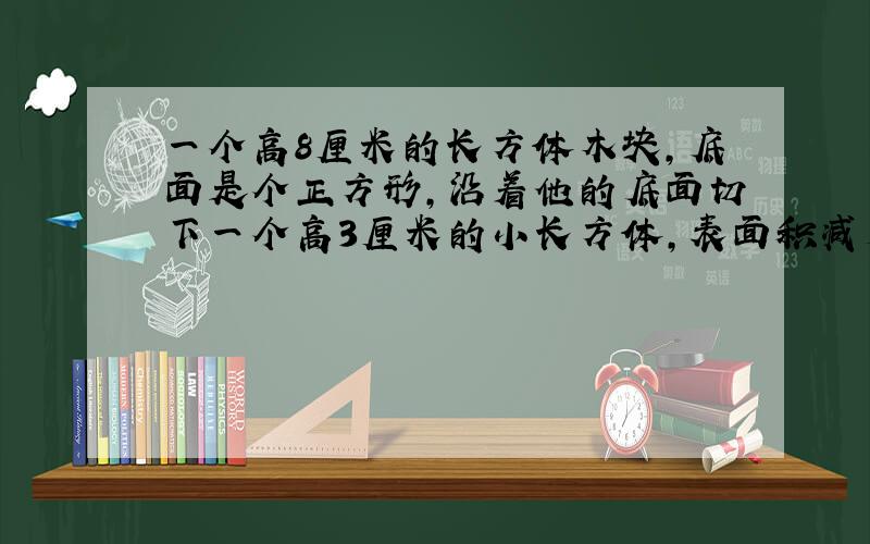 一个高8厘米的长方体木块,底面是个正方形,沿着他的底面切下一个高3厘米的小长方体,表面积减少了24平方厘