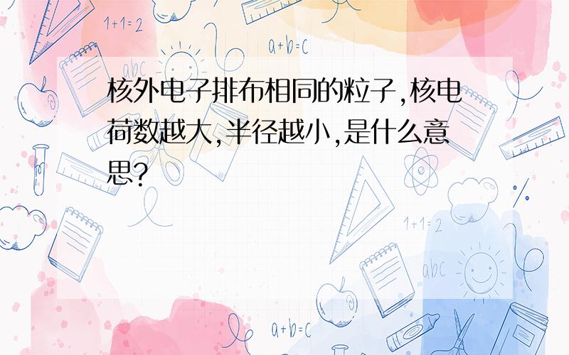 核外电子排布相同的粒子,核电荷数越大,半径越小,是什么意思?