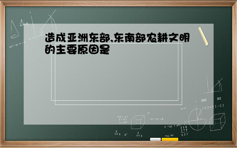 造成亚洲东部,东南部农耕文明的主要原因是