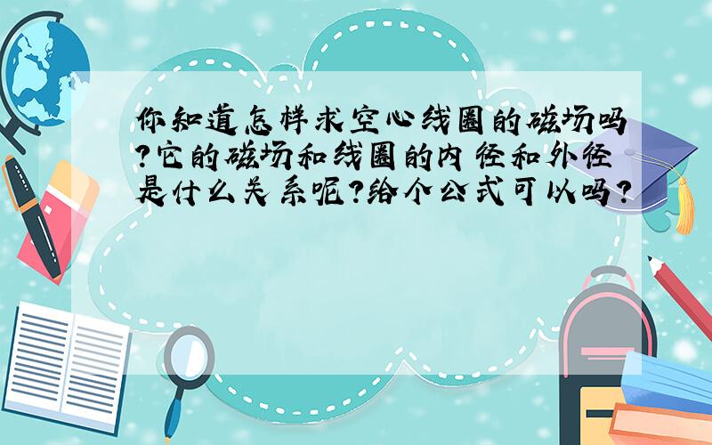 你知道怎样求空心线圈的磁场吗?它的磁场和线圈的内径和外径是什么关系呢?给个公式可以吗?